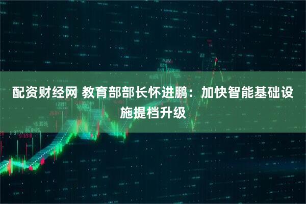 配资财经网 教育部部长怀进鹏：加快智能基础设施提档升级