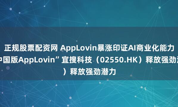 正规股票配资网 AppLovin暴涨印证AI商业化能力 “中国版AppLovin”宜搜科技（02550.HK）释放强劲潜力