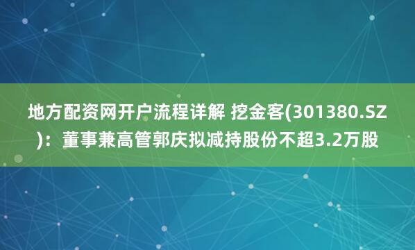 地方配资网开户流程详解 挖金客(301380.SZ)：董事兼高管郭庆拟减持股份不超3.2万股