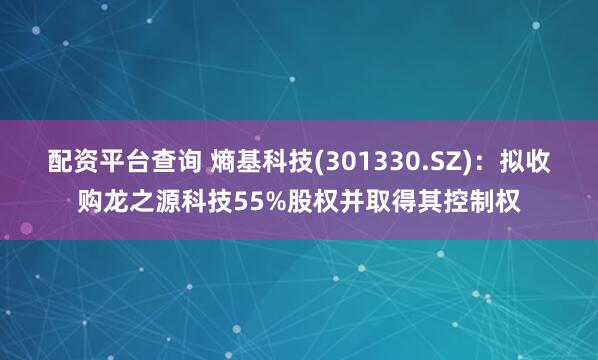 配资平台查询 熵基科技(301330.SZ)：拟收购龙之源科技55%股权并取得其控制权