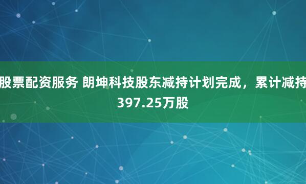 股票配资服务 朗坤科技股东减持计划完成，累计减持397.25万股