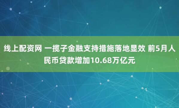 线上配资网 一揽子金融支持措施落地显效 前5月人民币贷款增加10.68万亿元