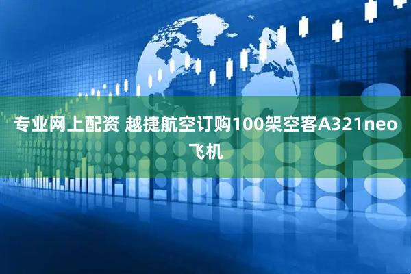 专业网上配资 越捷航空订购100架空客A321neo飞机