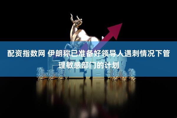 配资指数网 伊朗称已准备好领导人遇刺情况下管理敏感部门的计划