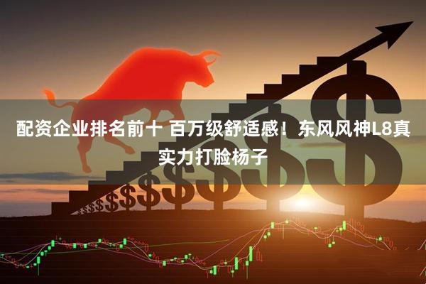配资企业排名前十 百万级舒适感！东风风神L8真实力打脸杨子