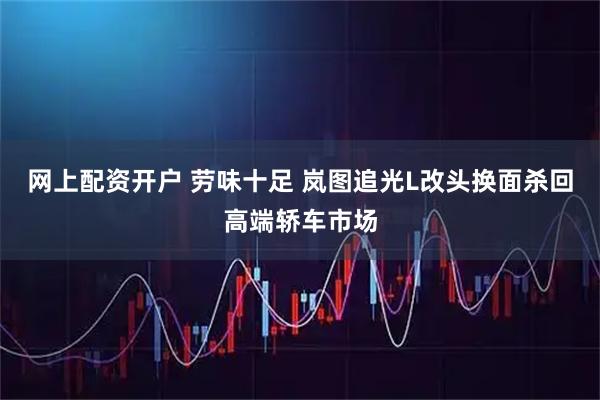 网上配资开户 劳味十足 岚图追光L改头换面杀回高端轿车市场