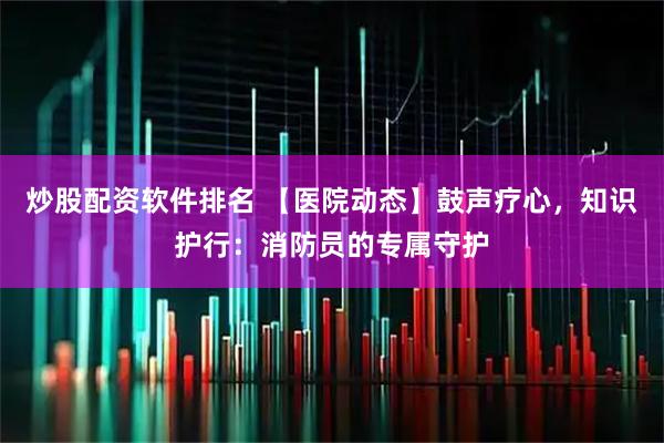 炒股配资软件排名 【医院动态】鼓声疗心，知识护行：消防员的专属守护