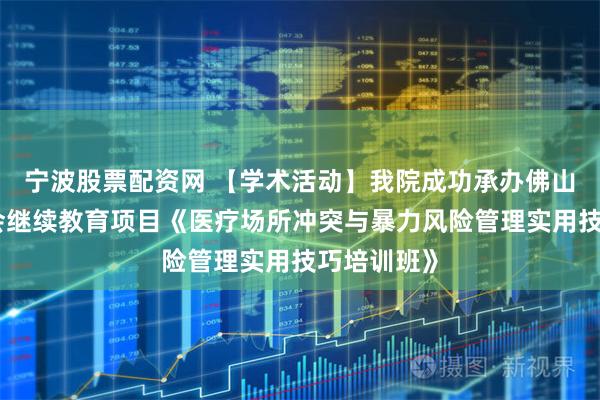 宁波股票配资网 【学术活动】我院成功承办佛山市护理学会继续教育项目《医疗场所冲突与暴力风险管理实用技巧培训班》