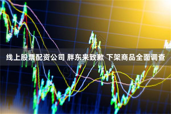 线上股票配资公司 胖东来致歉 下架商品全面调查