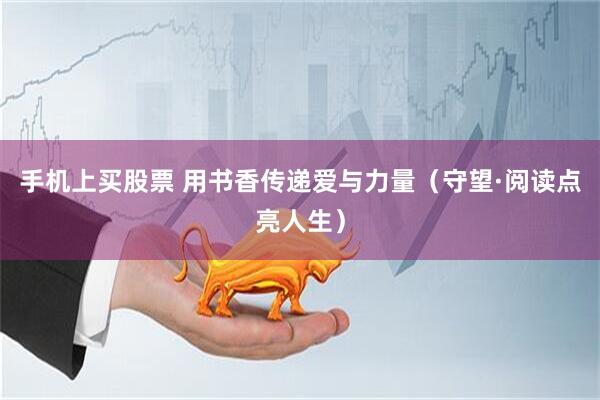 手机上买股票 用书香传递爱与力量（守望·阅读点亮人生）