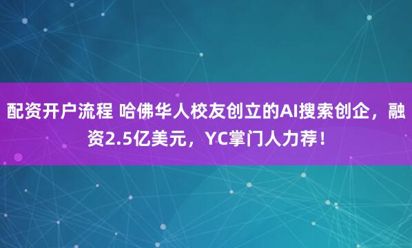 配资开户流程 哈佛华人校友创立的AI搜索创企，融资2.5亿美元，YC掌门人力荐！