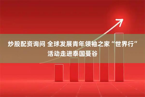 炒股配资询问 全球发展青年领袖之家“世界行”活动走进泰国曼谷