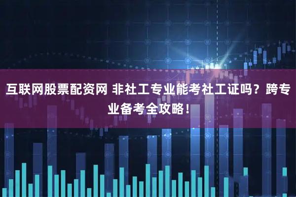 互联网股票配资网 非社工专业能考社工证吗？跨专业备考全攻略！